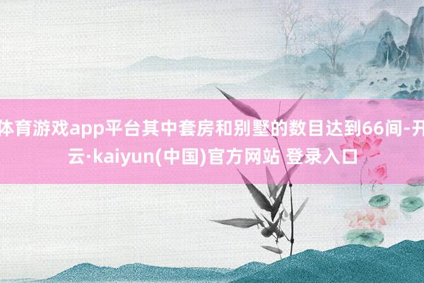 体育游戏app平台其中套房和别墅的数目达到66间-开云·kaiyun(中国)官方网站 登录入口