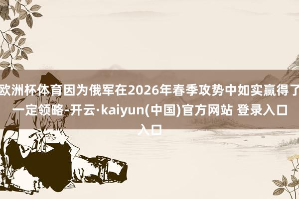 欧洲杯体育因为俄军在2026年春季攻势中如实赢得了一定领略-开云·kaiyun(中国)官方网站 登录入口