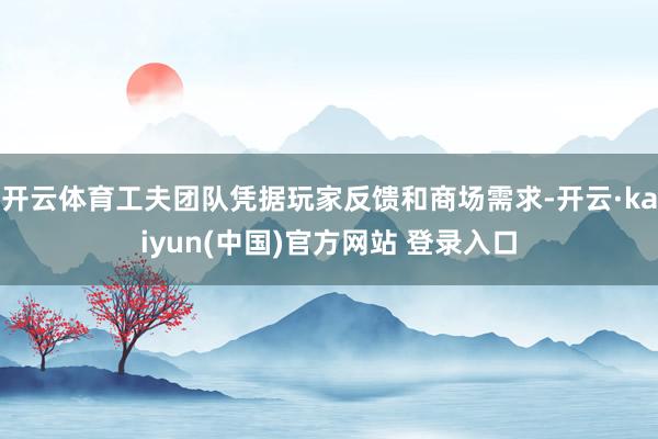 开云体育工夫团队凭据玩家反馈和商场需求-开云·kaiyun(中国)官方网站 登录入口