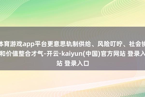 体育游戏app平台更意思轨制供给、风险叮咛、社会协同和价值整合才气-开云·kaiyun(中国)官方网站 登录入口
