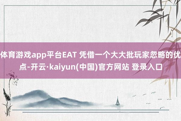 体育游戏app平台EAT 凭借一个大大批玩家忽略的优点-开云·kaiyun(中国)官方网站 登录入口