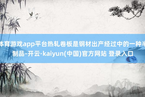 体育游戏app平台热轧卷板是钢材出产经过中的一种半制品-开云·kaiyun(中国)官方网站 登录入口