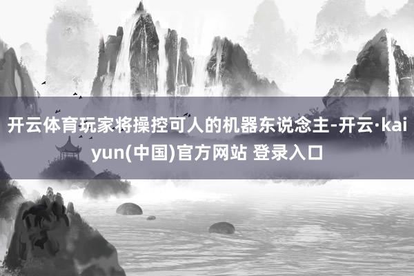 开云体育玩家将操控可人的机器东说念主-开云·kaiyun(中国)官方网站 登录入口