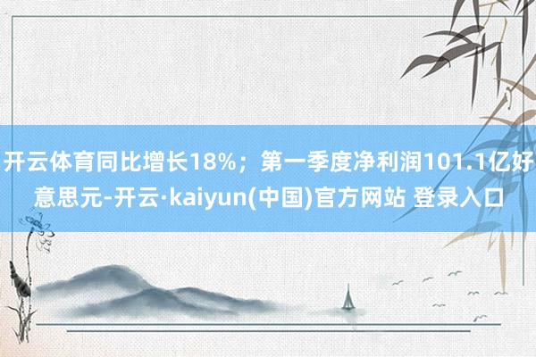 开云体育同比增长18%；第一季度净利润101.1亿好意思元-开云·kaiyun(中国)官方网站 登录入口