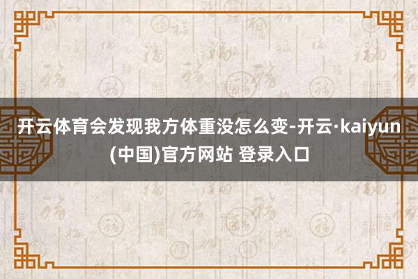 开云体育会发现我方体重没怎么变-开云·kaiyun(中国)官方网站 登录入口