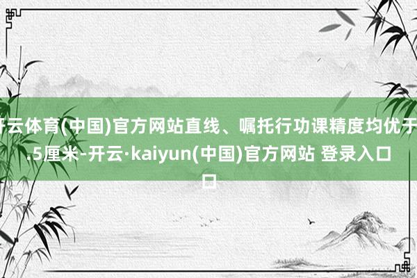 开云体育(中国)官方网站直线、嘱托行功课精度均优于2.5厘米-开云·kaiyun(中国)官方网站 登录入口
