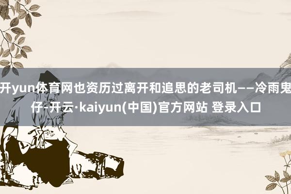 开yun体育网也资历过离开和追思的老司机——冷雨鬼仔-开云·kaiyun(中国)官方网站 登录入口