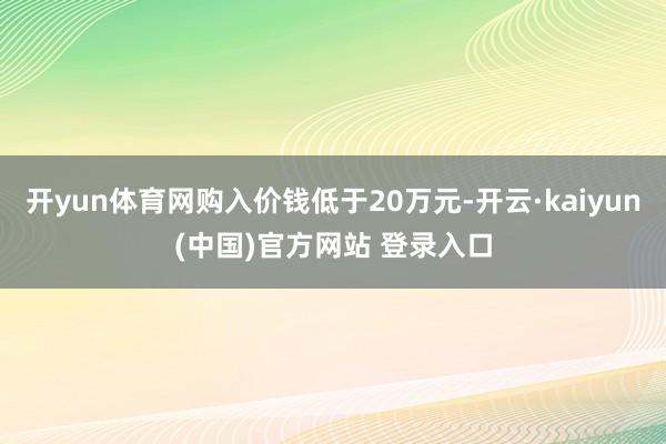 开yun体育网购入价钱低于20万元-开云·kaiyun(中国)官方网站 登录入口