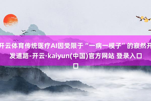 开云体育传统医疗AI因受限于“一病一模子”的寂然开发道路-开云·kaiyun(中国)官方网站 登录入口