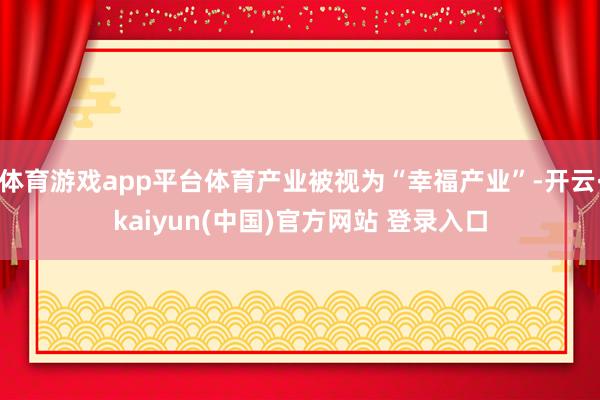 体育游戏app平台体育产业被视为“幸福产业”-开云·kaiyun(中国)官方网站 登录入口