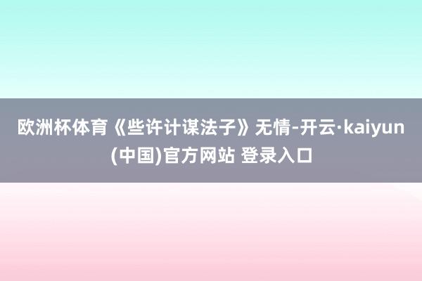 欧洲杯体育《些许计谋法子》无情-开云·kaiyun(中国)官方网站 登录入口