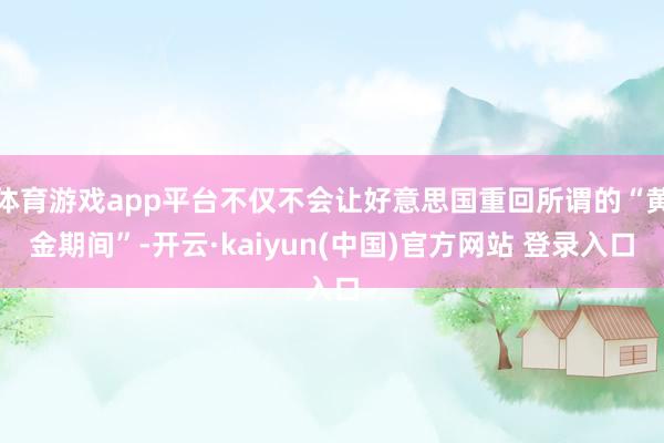 体育游戏app平台不仅不会让好意思国重回所谓的“黄金期间”-开云·kaiyun(中国)官方网站 登录入口