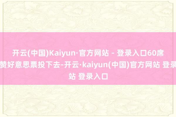 开云(中国)Kaiyun·官方网站 - 登录入口60席全部赞好意思票投下去-开云·kaiyun(中国)官方网站 登录入口