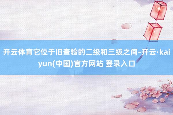 开云体育它位于旧查验的二级和三级之间-开云·kaiyun(中国)官方网站 登录入口