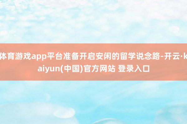 体育游戏app平台准备开启安闲的留学说念路-开云·kaiyun(中国)官方网站 登录入口
