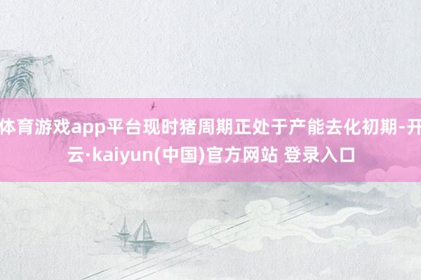 体育游戏app平台现时猪周期正处于产能去化初期-开云·kaiyun(中国)官方网站 登录入口