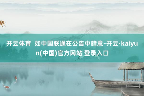 开云体育  如中国联通在公告中暗意-开云·kaiyun(中国)官方网站 登录入口