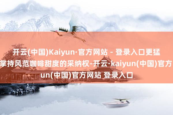 开云(中国)Kaiyun·官方网站 - 登录入口更猛流程地让主顾掌持风范咖啡甜度的采纳权-开云·kaiyun(中国)官方网站 登录入口