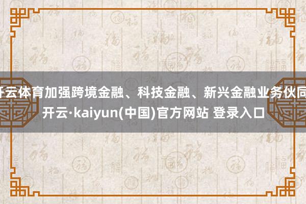 开云体育加强跨境金融、科技金融、新兴金融业务伙同-开云·kaiyun(中国)官方网站 登录入口