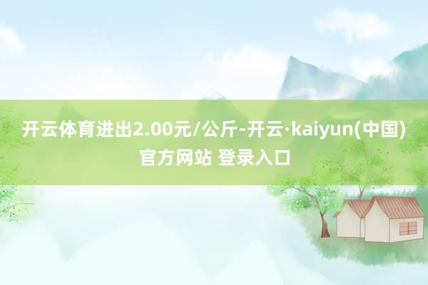 开云体育进出2.00元/公斤-开云·kaiyun(中国)官方网站 登录入口