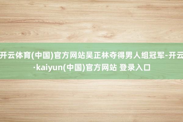 开云体育(中国)官方网站吴正林夺得男人组冠军-开云·kaiyun(中国)官方网站 登录入口