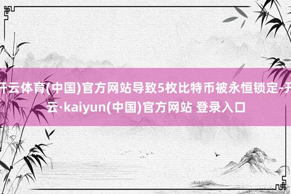 开云体育(中国)官方网站导致5枚比特币被永恒锁定-开云·kaiyun(中国)官方网站 登录入口