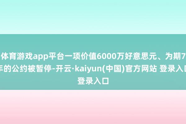 体育游戏app平台一项价值6000万好意思元、为期7年的公约被暂停-开云·kaiyun(中国)官方网站 登录入口
