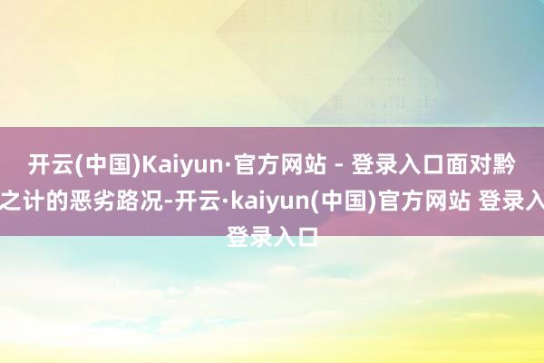 开云(中国)Kaiyun·官方网站 - 登录入口面对黔驴之计的恶劣路况-开云·kaiyun(中国)官方网站 登录入口