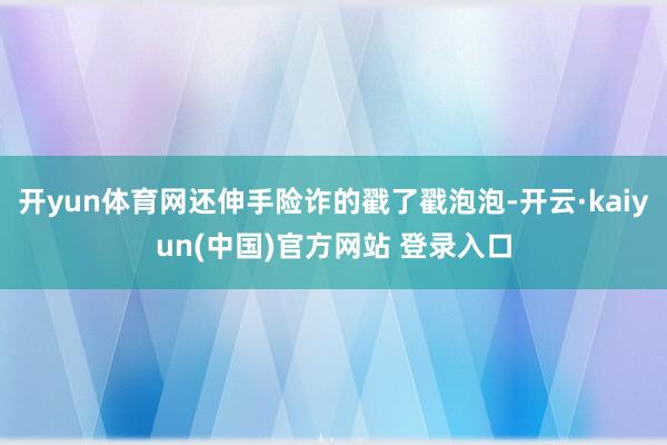 开yun体育网还伸手险诈的戳了戳泡泡-开云·kaiyun(中国)官方网站 登录入口