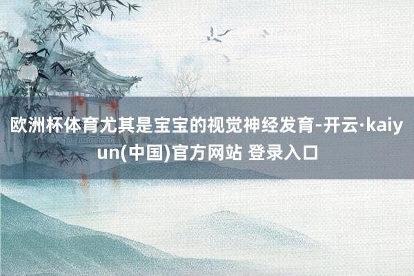 欧洲杯体育尤其是宝宝的视觉神经发育-开云·kaiyun(中国)官方网站 登录入口