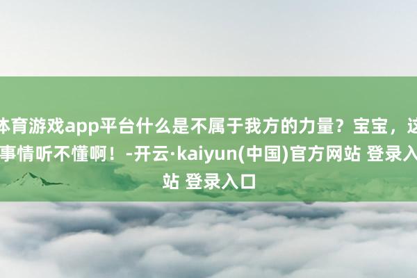 体育游戏app平台什么是不属于我方的力量？宝宝，这种事情听不懂啊！-开云·kaiyun(中国)官方网站 登录入口