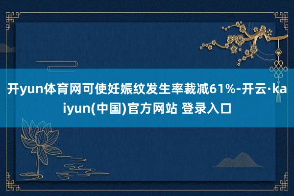 开yun体育网可使妊娠纹发生率裁减61%-开云·kaiyun(中国)官方网站 登录入口