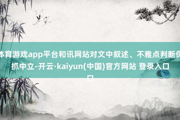 体育游戏app平台和讯网站对文中叙述、不雅点判断保抓中立-开云·kaiyun(中国)官方网站 登录入口