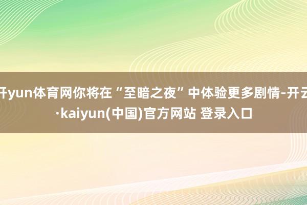 开yun体育网你将在“至暗之夜”中体验更多剧情-开云·kaiyun(中国)官方网站 登录入口