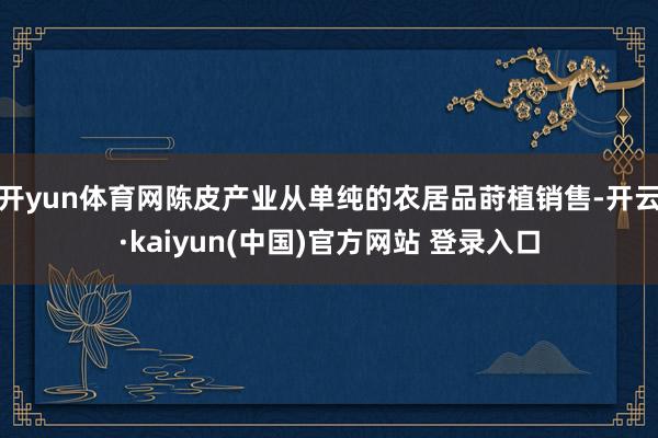 开yun体育网陈皮产业从单纯的农居品莳植销售-开云·kaiyun(中国)官方网站 登录入口