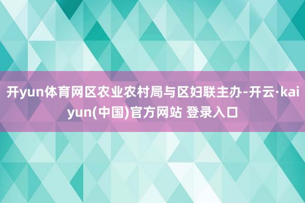 开yun体育网区农业农村局与区妇联主办-开云·kaiyun(中国)官方网站 登录入口