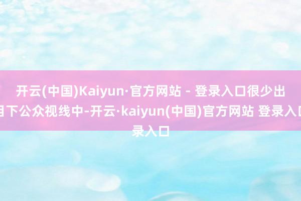 开云(中国)Kaiyun·官方网站 - 登录入口很少出目下公众视线中-开云·kaiyun(中国)官方网站 登录入口