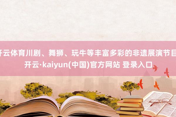 开云体育川剧、舞狮、玩牛等丰富多彩的非遗展演节目-开云·kaiyun(中国)官方网站 登录入口