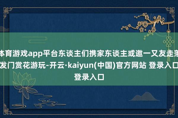 体育游戏app平台东谈主们携家东谈主或邀一又友走落发门赏花游玩-开云·kaiyun(中国)官方网站 登录入口