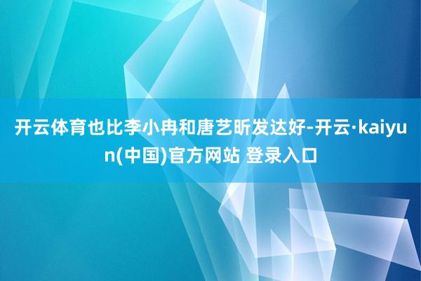 开云体育也比李小冉和唐艺昕发达好-开云·kaiyun(中国)官方网站 登录入口