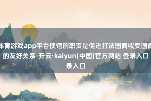 体育游戏app平台使馆的职责是促进打法国同收受国间的友好关系-开云·kaiyun(中国)官方网站 登录入口