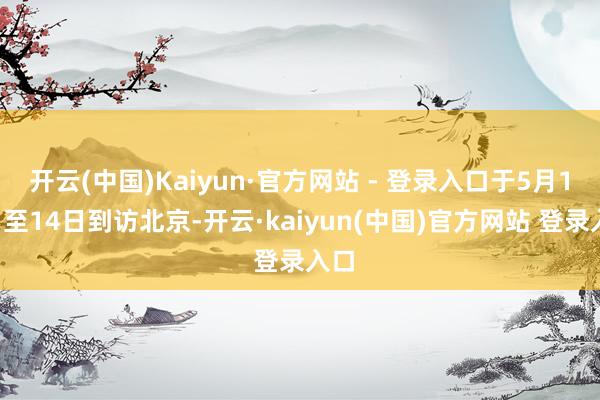 开云(中国)Kaiyun·官方网站 - 登录入口于5月11日至14日到访北京-开云·kaiyun(中国)官方网站 登录入口