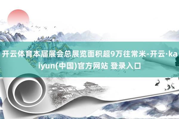 开云体育本届展会总展览面积超9万往常米-开云·kaiyun(中国)官方网站 登录入口