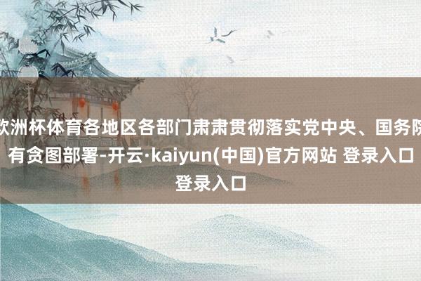 欧洲杯体育各地区各部门肃肃贯彻落实党中央、国务院有贪图部署-开云·kaiyun(中国)官方网站 登录入口