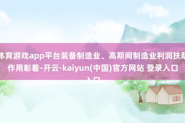 体育游戏app平台装备制造业、高期间制造业利润扶助作用彰着-开云·kaiyun(中国)官方网站 登录入口