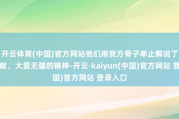 开云体育(中国)官方网站他们用我方骨子举止解说了忘我奉献、大爱无疆的精神-开云·kaiyun(中国)官方网站 登录入口