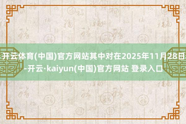 开云体育(中国)官方网站其中对在2025年11月28日-开云·kaiyun(中国)官方网站 登录入口
