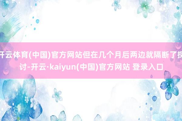 开云体育(中国)官方网站但在几个月后两边就隔断了探讨-开云·kaiyun(中国)官方网站 登录入口