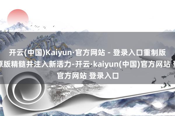 开云(中国)Kaiyun·官方网站 - 登录入口重制版将保留原版精髓并注入新活力-开云·kaiyun(中国)官方网站 登录入口
