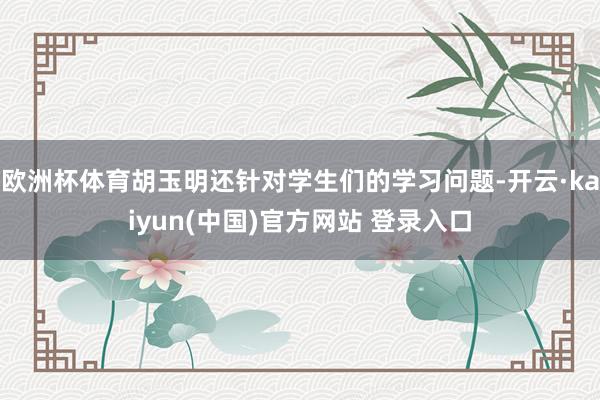 欧洲杯体育胡玉明还针对学生们的学习问题-开云·kaiyun(中国)官方网站 登录入口